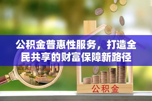扶风公积金普惠性服务，打造全民共享的财富保障新路径