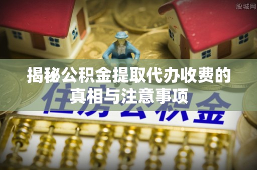 扶风揭秘公积金提取代办收费的真相与注意事项