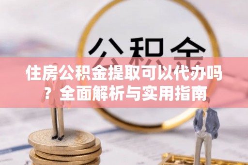 扶风住房公积金提取可以代办吗？全面解析与实用指南