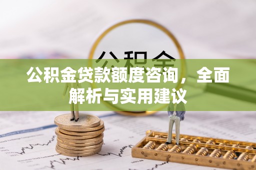 扶风公积金贷款额度咨询，全面解析与实用建议