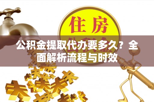 扶风公积金提取代办要多久？全面解析流程与时效