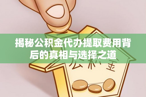 扶风揭秘公积金代办提取费用背后的真相与选择之道
