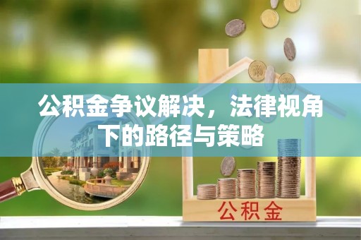 扶风公积金争议解决，法律视角下的路径与策略