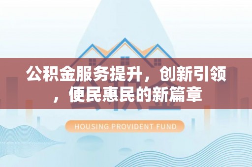扶风公积金服务提升，创新引领，便民惠民的新篇章