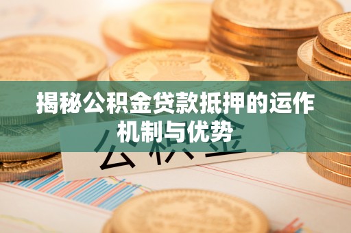 扶风揭秘公积金贷款抵押的运作机制与优势