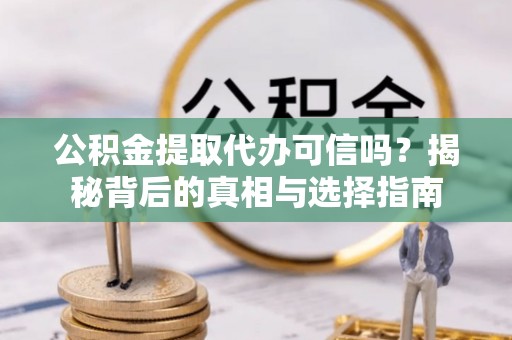扶风公积金提取代办可信吗？揭秘背后的真相与选择指南