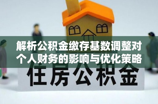 扶风解析公积金缴存基数调整对个人财务的影响与优化策略