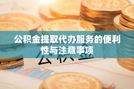 扶风公积金提取代办服务的便利性与注意事项