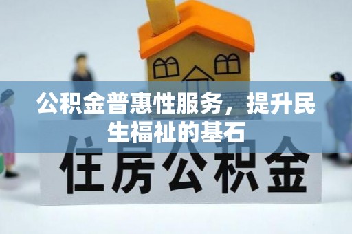 扶风公积金普惠性服务，提升民生福祉的基石