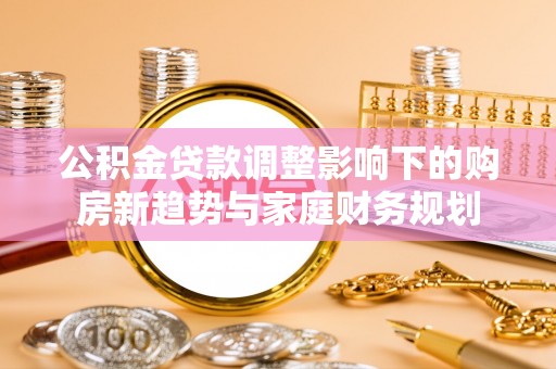 扶风公积金贷款调整影响下的购房新趋势与家庭财务规划