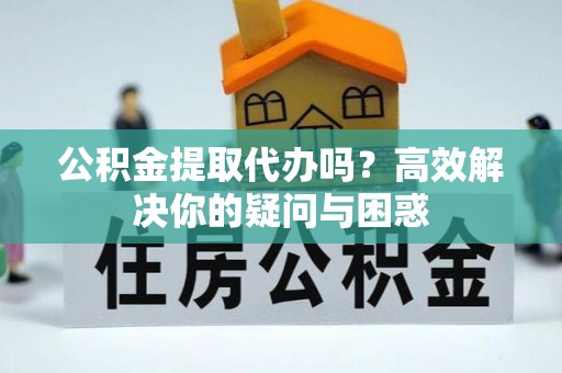 扶风公积金提取代办吗？高效解决你的疑问与困惑