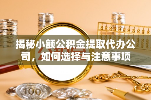 扶风揭秘小额公积金提取代办公司，如何选择与注意事项