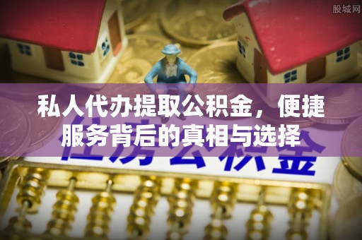 扶风私人代办提取公积金，便捷服务背后的真相与选择