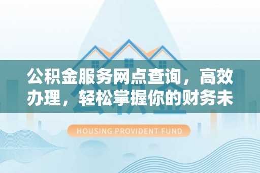 扶风公积金服务网点查询，高效办理，轻松掌握你的财务未来