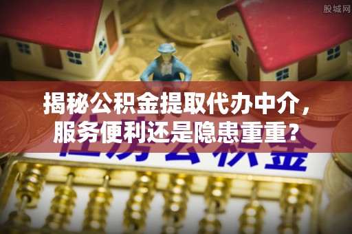 扶风揭秘公积金提取代办中介，服务便利还是隐患重重？