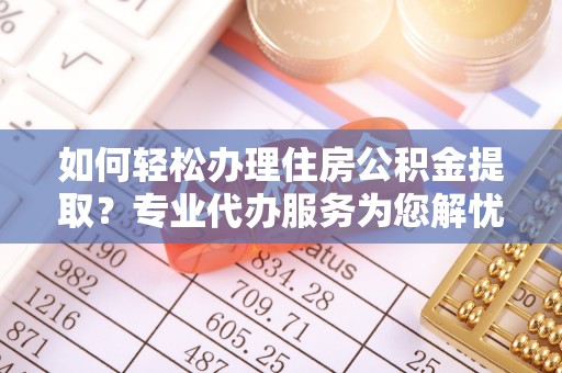 扶风如何轻松办理住房公积金提取？专业代办服务为您解忧