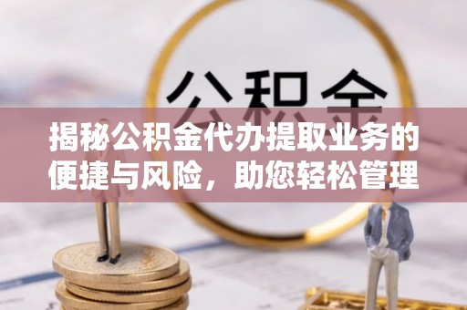 扶风揭秘公积金代办提取业务的便捷与风险，助您轻松管理个人财务