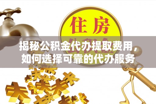 扶风揭秘公积金代办提取费用，如何选择可靠的代办服务
