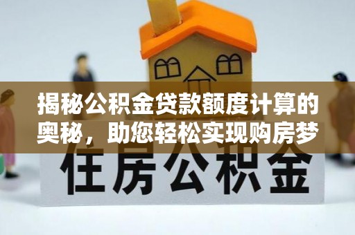 扶风揭秘公积金贷款额度计算的奥秘，助您轻松实现购房梦想