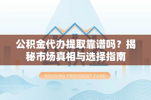 扶风公积金代办提取靠谱吗？揭秘市场真相与选择指南