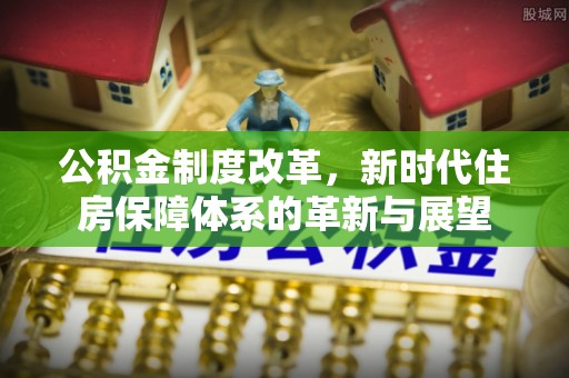 扶风公积金制度改革，新时代住房保障体系的革新与展望