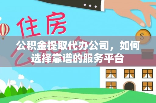 扶风公积金提取代办公司，如何选择靠谱的服务平台