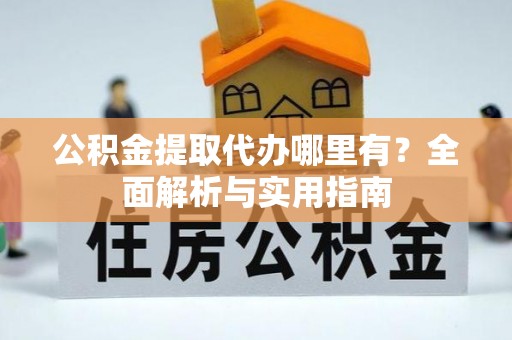 扶风公积金提取代办哪里有？全面解析与实用指南