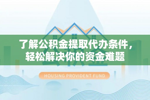 扶风了解公积金提取代办条件，轻松解决你的资金难题