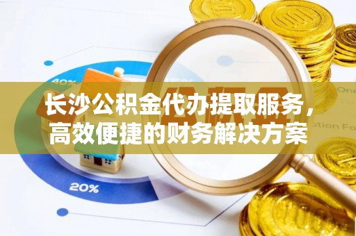 扶风长沙公积金代办提取服务，高效便捷的财务解决方案