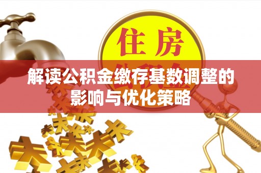 扶风解读公积金缴存基数调整的影响与优化策略