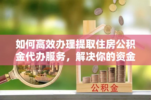 扶风如何高效办理提取住房公积金代办服务，解决你的资金需求