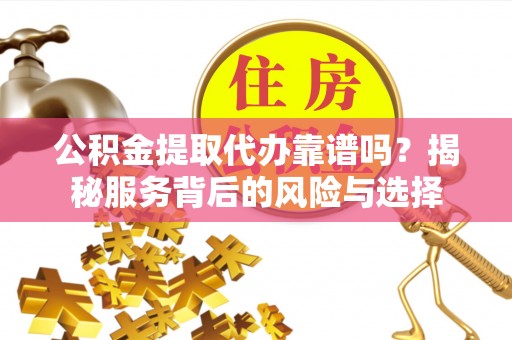 扶风公积金提取代办靠谱吗？揭秘服务背后的风险与选择