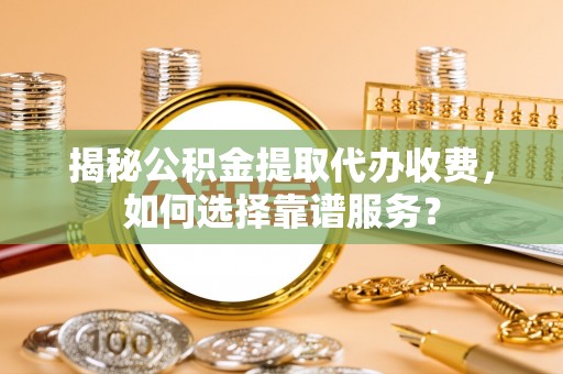 扶风揭秘公积金提取代办收费，如何选择靠谱服务？