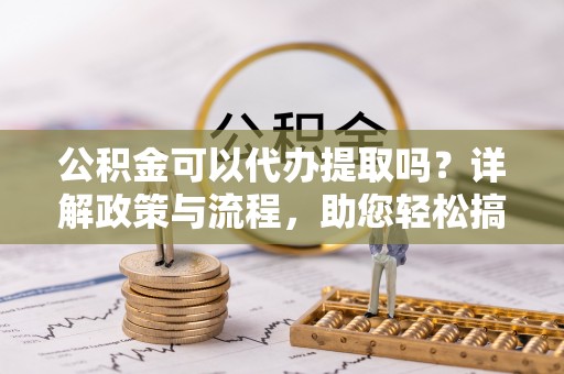 扶风公积金可以代办提取吗？详解政策与流程，助您轻松搞定！
