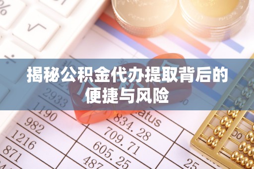 扶风揭秘公积金代办提取背后的便捷与风险