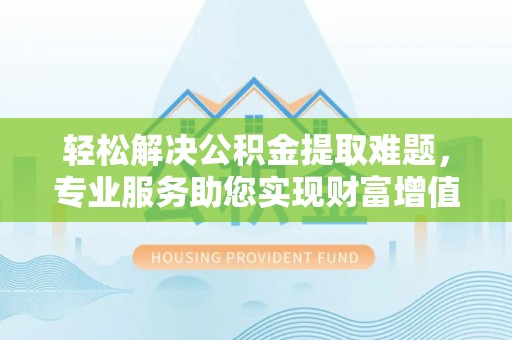 扶风轻松解决公积金提取难题，专业服务助您实现财富增值——代办公积金提取