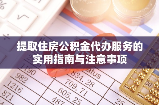 扶风提取住房公积金代办服务的实用指南与注意事项