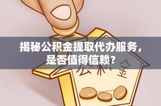 扶风揭秘公积金提取代办服务，是否值得信赖？