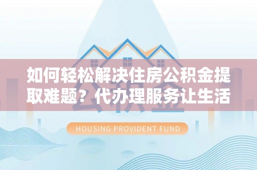扶风如何轻松解决住房公积金提取难题？代办理服务让生活更简单