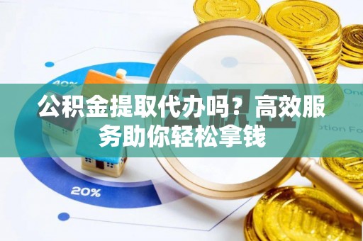 扶风公积金提取代办吗？高效服务助你轻松拿钱