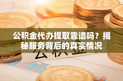 扶风公积金代办提取靠谱吗？揭秘服务背后的真实情况