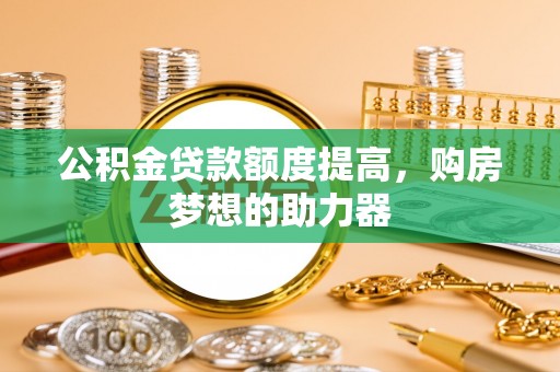 扶风公积金贷款额度提高，购房梦想的助力器