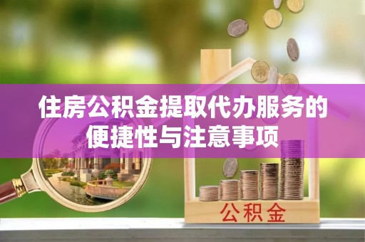 扶风住房公积金提取代办服务的便捷性与注意事项