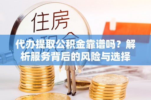 扶风代办提取公积金靠谱吗？解析服务背后的风险与选择