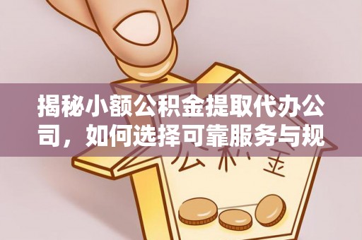 扶风揭秘小额公积金提取代办公司，如何选择可靠服务与规避风险