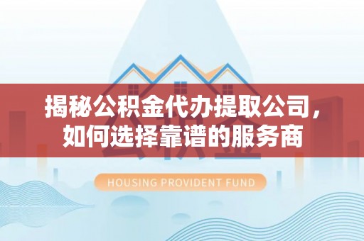 扶风揭秘公积金代办提取公司，如何选择靠谱的服务商