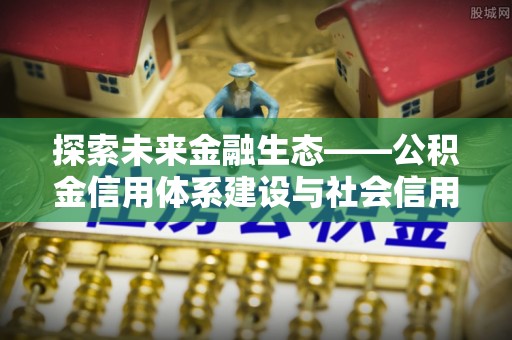 扶风探索未来金融生态——公积金信用体系建设与社会信用体系的深度融合