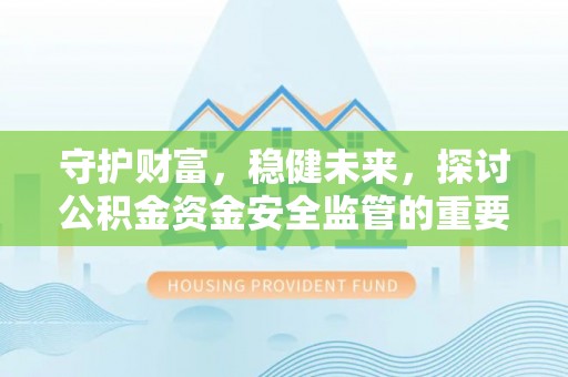 扶风守护财富，稳健未来，探讨公积金资金安全监管的重要性与实践