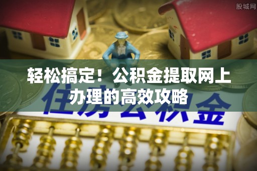 扶风轻松搞定！公积金提取网上办理的高效攻略