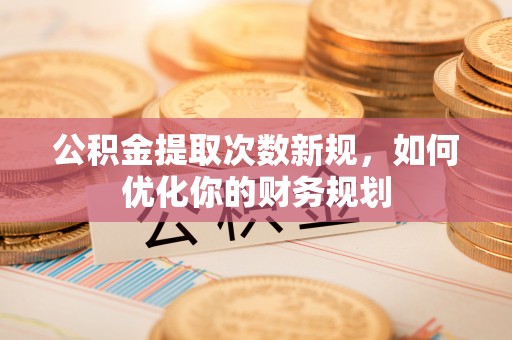 扶风公积金提取次数新规，如何优化你的财务规划